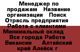 Менеджер по продажам › Название организации ­ Поиск › Отрасль предприятия ­ Работа с клиентами › Минимальный оклад ­ 1 - Все города Работа » Вакансии   . Алтайский край,Алейск г.